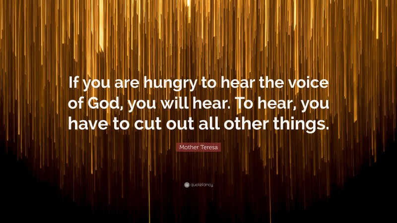 Mother Teresa Quote: “If you are hungry to hear the voice of God, you will hear. To hear, you have to cut out all other things.”