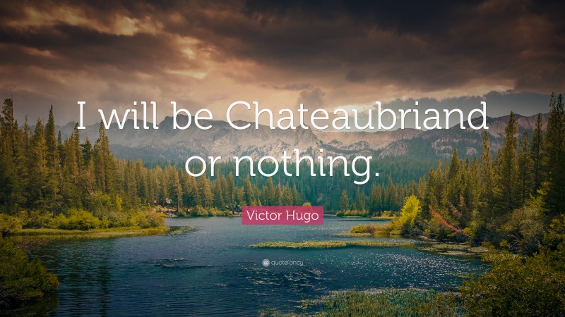 Victor Hugo Quote: “I will be Chateaubriand or nothing.”