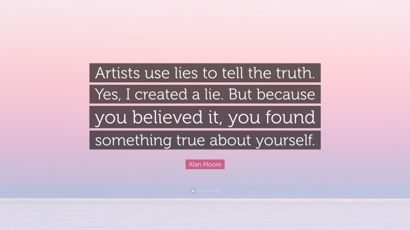 Alan Moore Quote: “Artists use lies to tell the truth. Yes, I created a lie. But because you believed it, you found something true about yourself.”