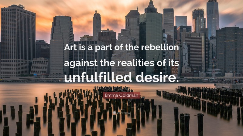 Emma Goldman Quote: “Art is a part of the rebellion against the realities of its unfulfilled desire.”