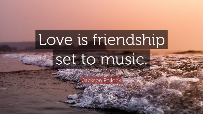 Jackson Pollock Quote: “Love is friendship set to music.”