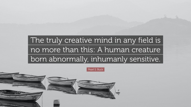 Pearl S. Buck Quote: “The truly creative mind in any field is no more than this: A human creature born abnormally, inhumanly sensitive.”