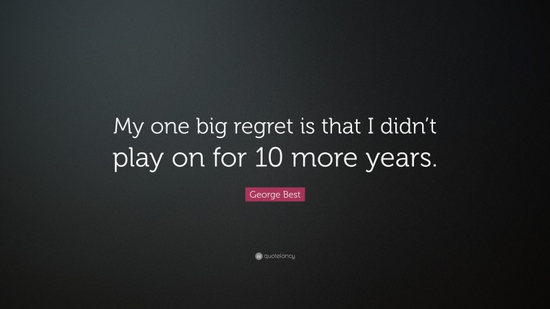 George Best Quote: “My one big regret is that I didn’t play on for 10 more years.”