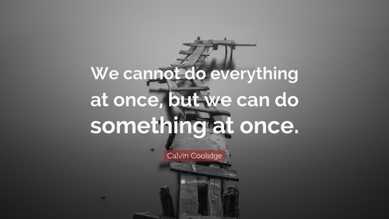 Calvin Coolidge Quote: “We cannot do everything at once, but we can do something at once.”