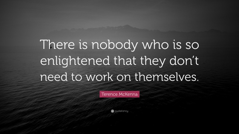 Terence McKenna Quote: “There is nobody who is so enlightened that they don’t need to work on themselves.”
