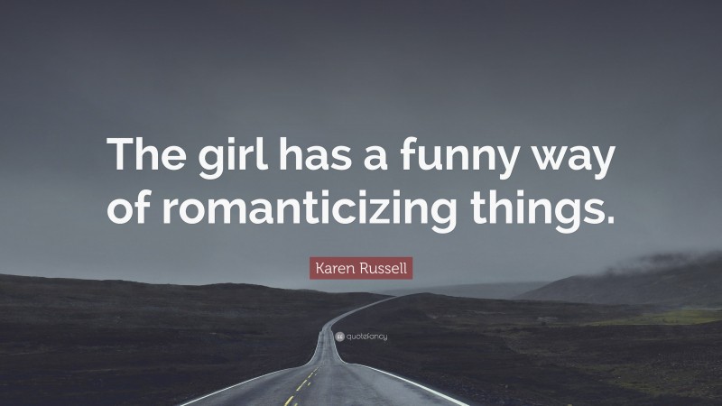 Karen Russell Quote: “The girl has a funny way of romanticizing things.”