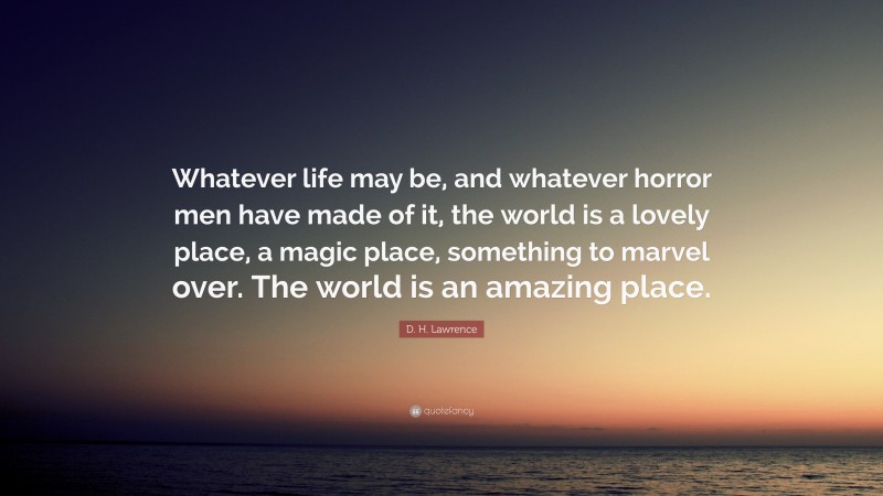 D. H. Lawrence Quote: “Whatever life may be, and whatever horror men have made of it, the world is a lovely place, a magic place, something to marvel over. The world is an amazing place.”