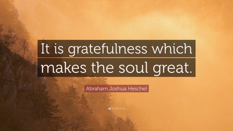 Abraham Joshua Heschel Quote: “It is gratefulness which makes the soul great.”