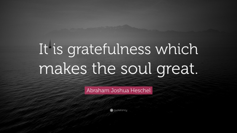 Abraham Joshua Heschel Quote: “It is gratefulness which makes the soul great.”