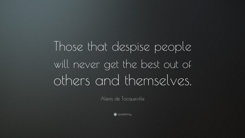 Alexis de Tocqueville Quote: “Those that despise people will never get the best out of others and themselves.”