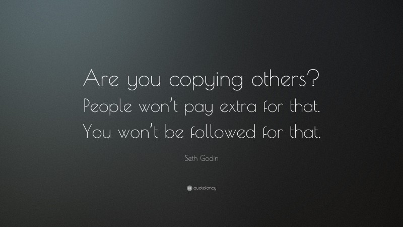 Seth Godin Quote: “Are you copying others? People won’t pay extra for that. You won’t be followed for that.”