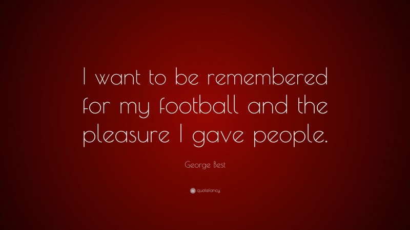 George Best Quote: “I want to be remembered for my football and the pleasure I gave people.”