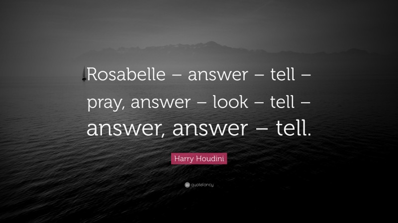 Harry Houdini Quote: “Rosabelle – answer – tell – pray, answer – look – tell – answer, answer – tell.”