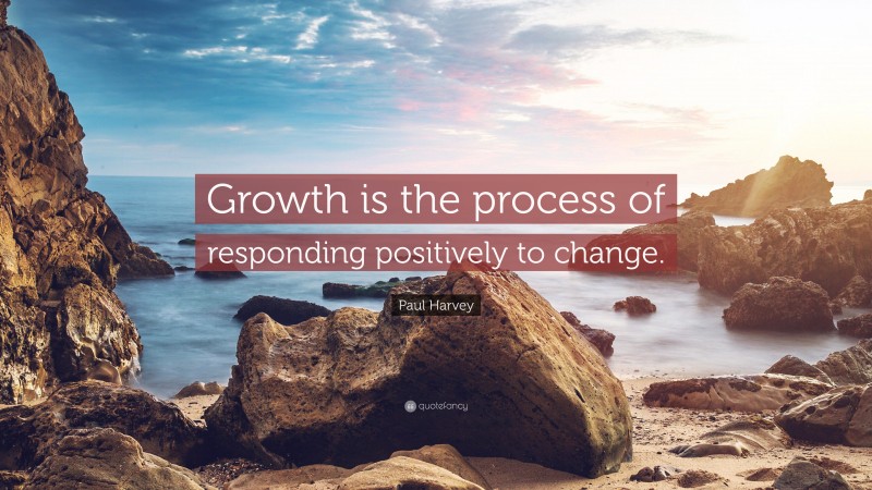 Paul Harvey Quote: “Growth is the process of responding positively to change.”