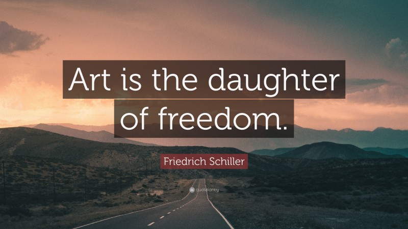 Friedrich Schiller Quote: “Art is the daughter of freedom.”