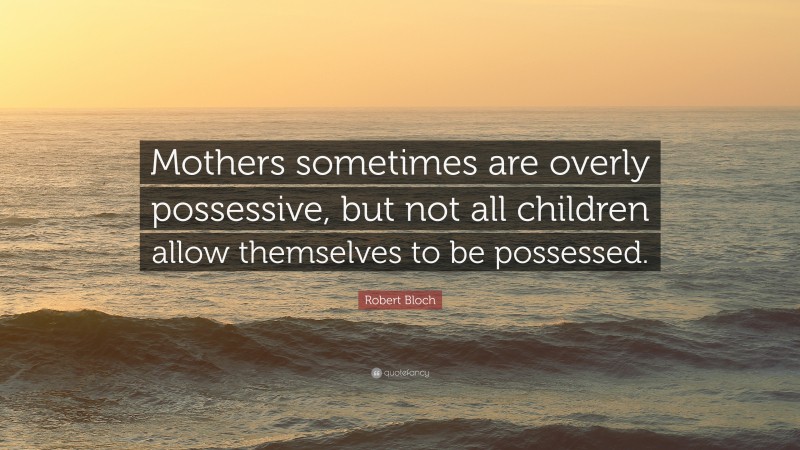 Robert Bloch Quote: “Mothers sometimes are overly possessive, but not all children allow themselves to be possessed.”