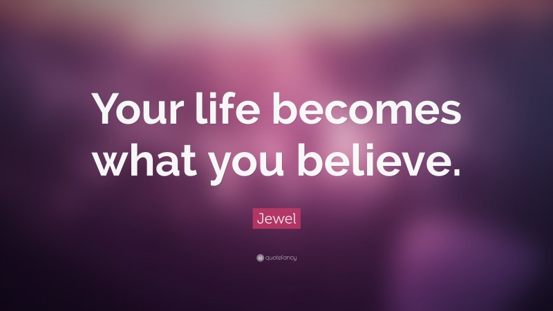 Jewel Quote: “Your life becomes what you believe.”