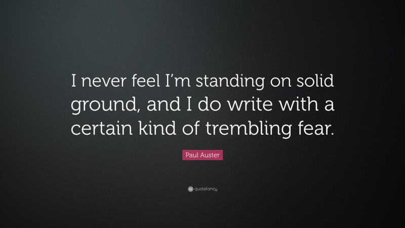 Paul Auster Quote: “I never feel I’m standing on solid ground, and I do write with a certain kind of trembling fear.”