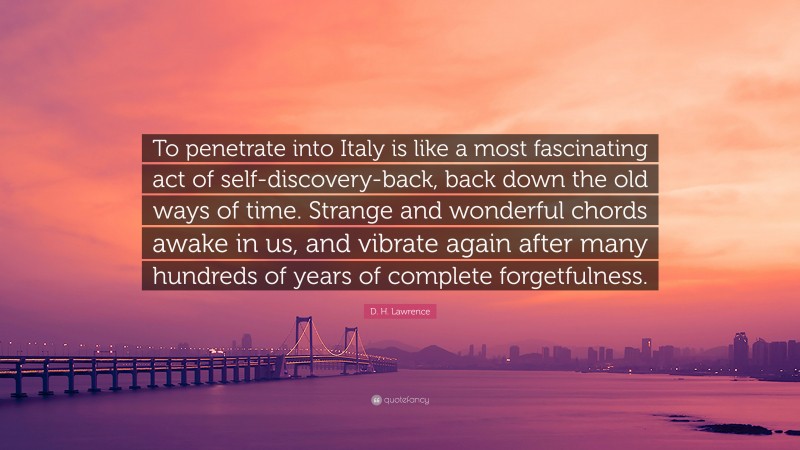 D. H. Lawrence Quote: “To penetrate into Italy is like a most fascinating act of self-discovery-back, back down the old ways of time. Strange and wonderful chords awake in us, and vibrate again after many hundreds of years of complete forgetfulness.”
