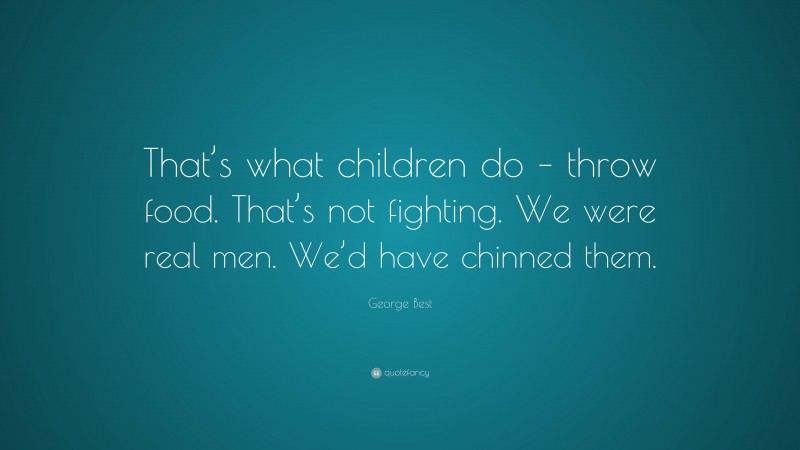 George Best Quote: “That’s what children do – throw food. That’s not fighting. We were real men. We’d have chinned them.”