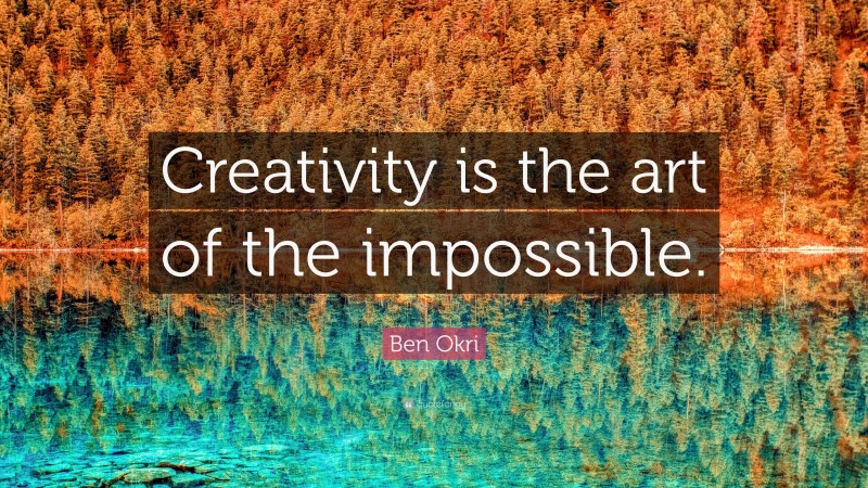 Ben Okri Quote: “Creativity is the art of the impossible.”