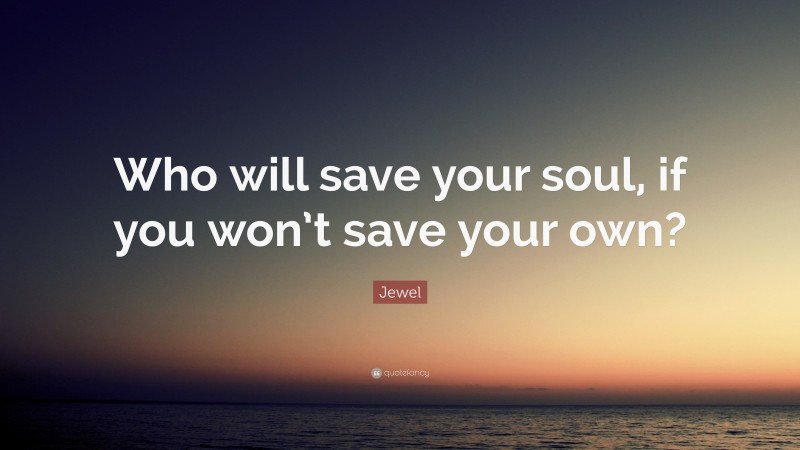 Jewel Quote: “Who will save your soul, if you won’t save your own?”