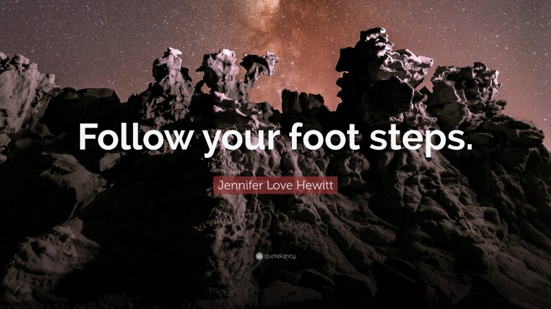 Jennifer Love Hewitt Quote: “Follow your foot steps.”