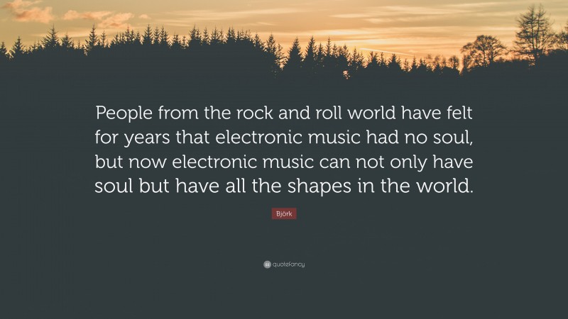 Björk Quote: “People from the rock and roll world have felt for years that electronic music had no soul, but now electronic music can not only have soul but have all the shapes in the world.”