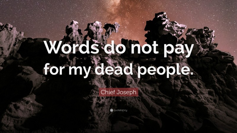 Chief Joseph Quote: “Words do not pay for my dead people.”