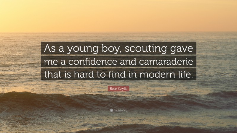 Bear Grylls Quote: “As a young boy, scouting gave me a confidence and camaraderie that is hard to find in modern life.”