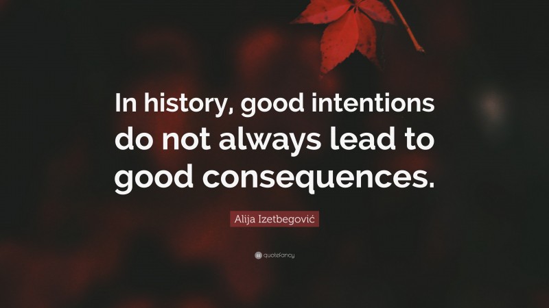Alija Izetbegović Quote: “In history, good intentions do not always lead to good consequences.”