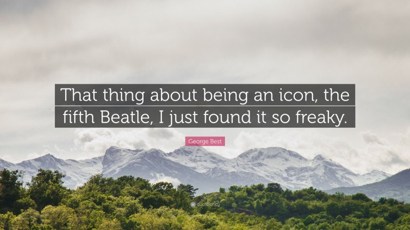 George Best Quote: “That thing about being an icon, the fifth Beatle, I just found it so freaky.”