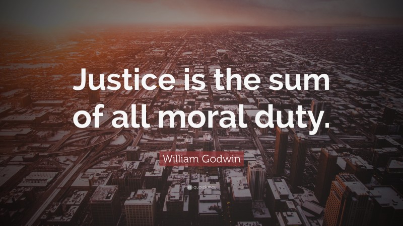William Godwin Quote: “Justice is the sum of all moral duty.”