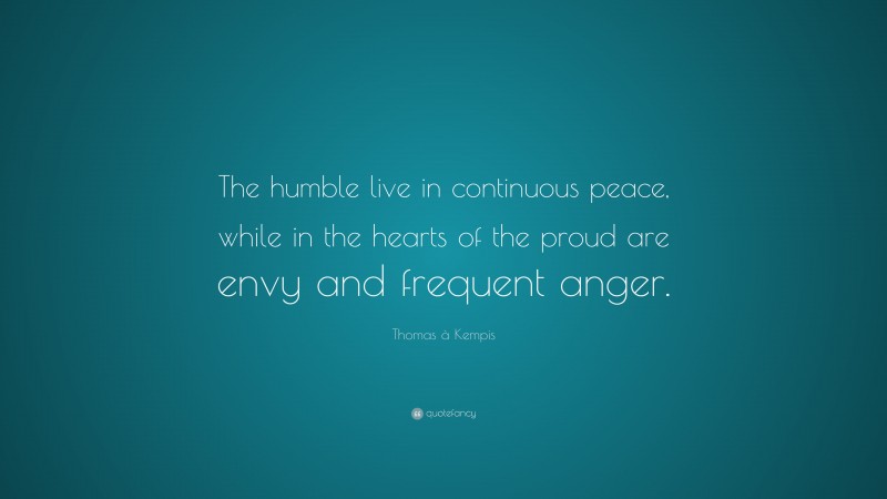 Thomas à Kempis Quote: “The humble live in continuous peace, while in the hearts of the proud are envy and frequent anger.”
