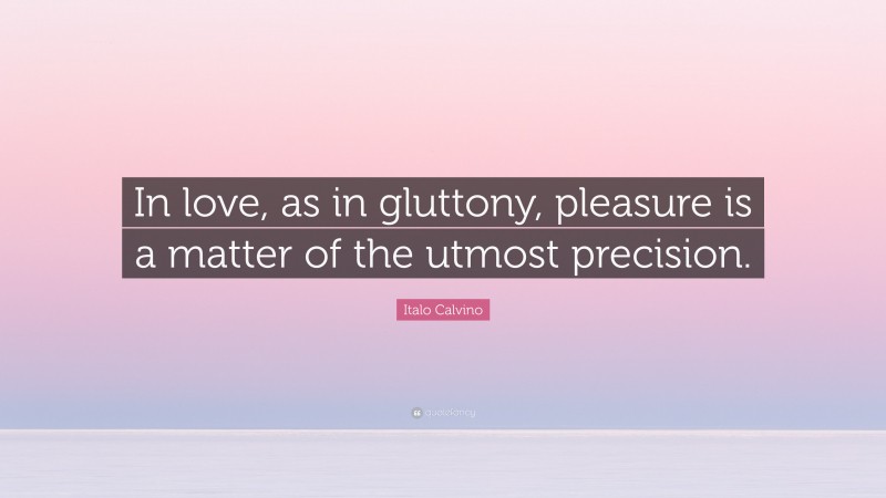 Italo Calvino Quote: “In love, as in gluttony, pleasure is a matter of the utmost precision.”