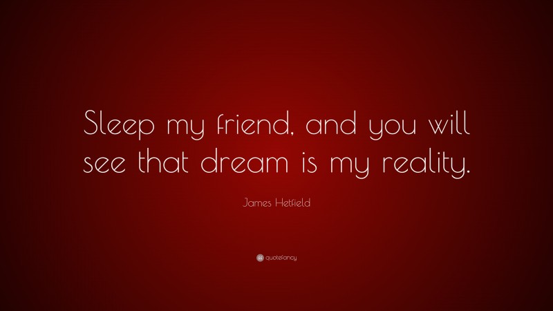 James Hetfield Quote: “Sleep my friend, and you will see that dream is my reality.”