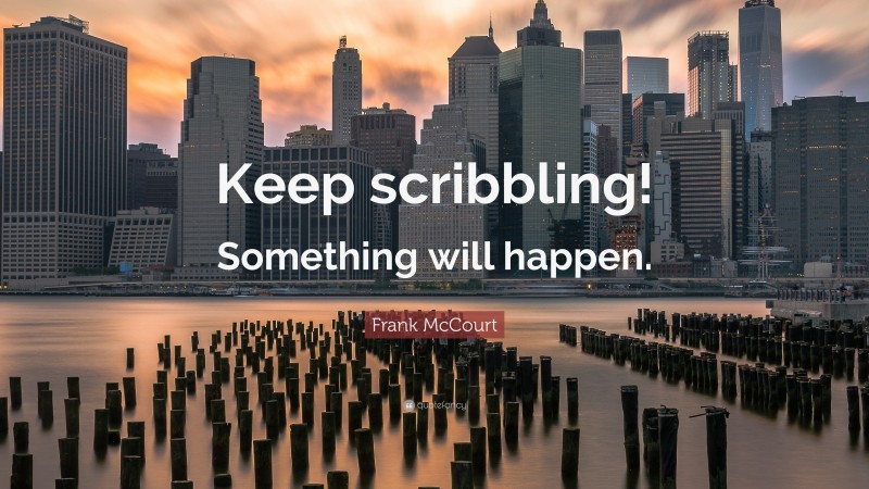 Frank McCourt Quote: “Keep scribbling! Something will happen.”