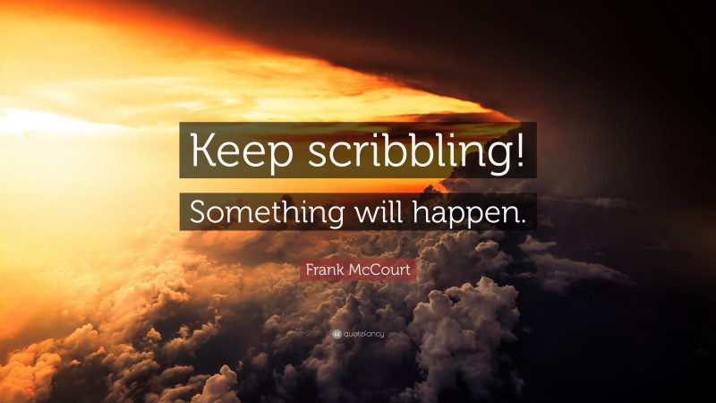 Frank McCourt Quote: “Keep scribbling! Something will happen.”