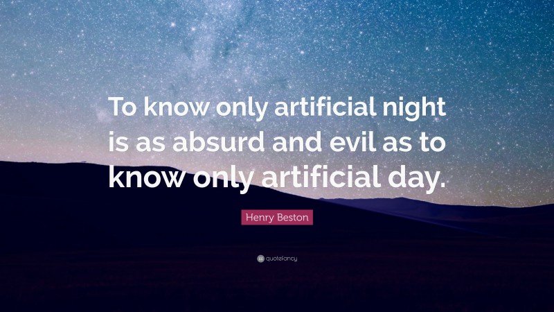 Henry Beston Quote: “To know only artificial night is as absurd and evil as to know only artificial day.”