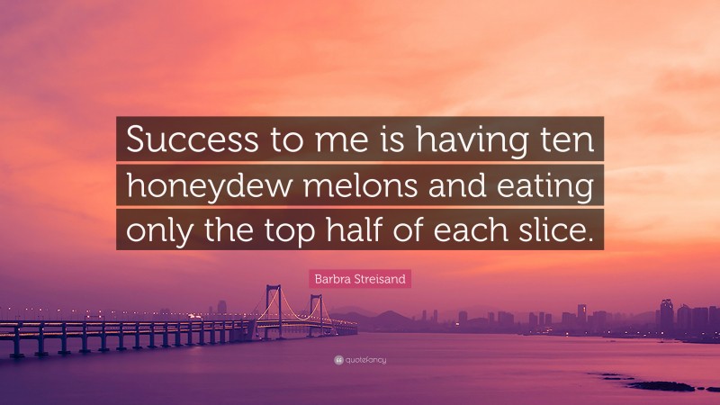 Barbra Streisand Quote: “Success to me is having ten honeydew melons and eating only the top half of each slice.”
