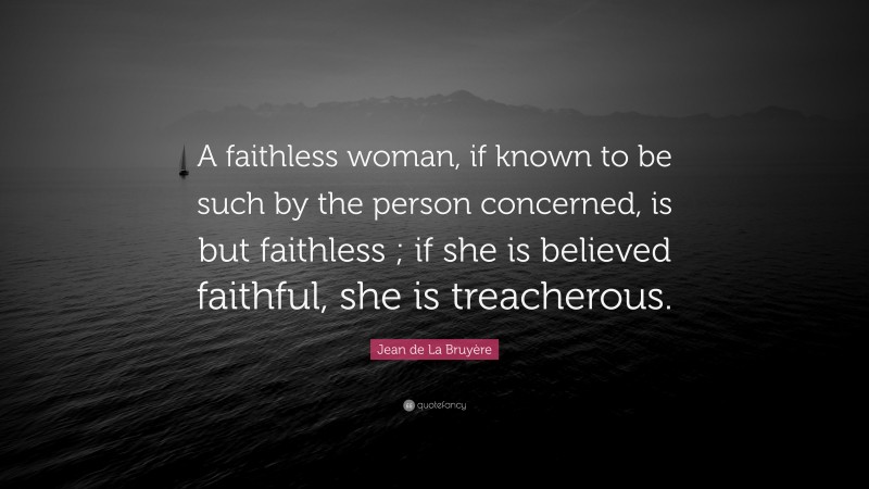 Jean de La Bruyère Quote: “A faithless woman, if known to be such by the person concerned, is but faithless ; if she is believed faithful, she is treacherous.”