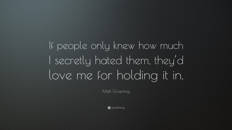 Matt Groening Quote: “If people only knew how much I secretly hated them, they’d love me for holding it in.”
