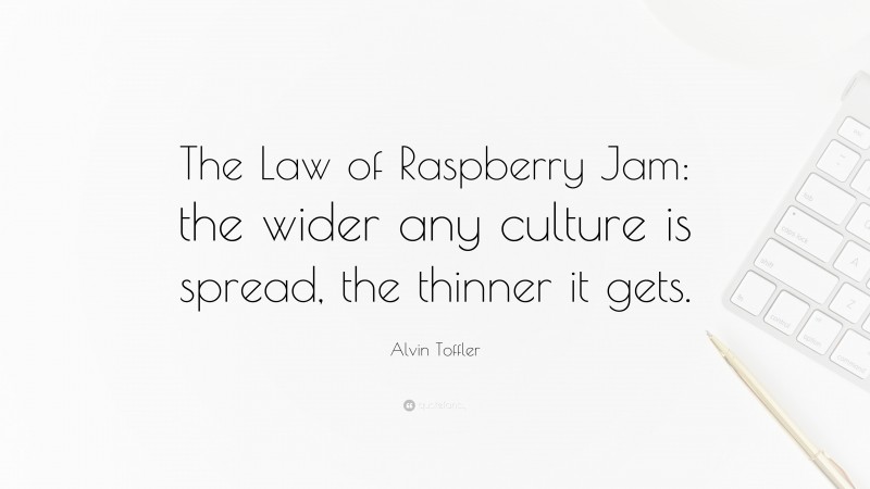 Alvin Toffler Quote: “The Law of Raspberry Jam: the wider any culture is spread, the thinner it gets.”
