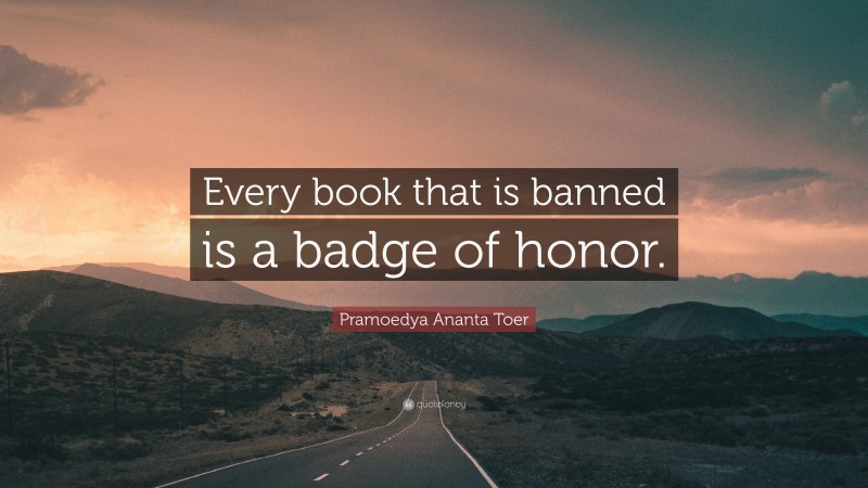 Pramoedya Ananta Toer Quote: “Every book that is banned is a badge of honor.”