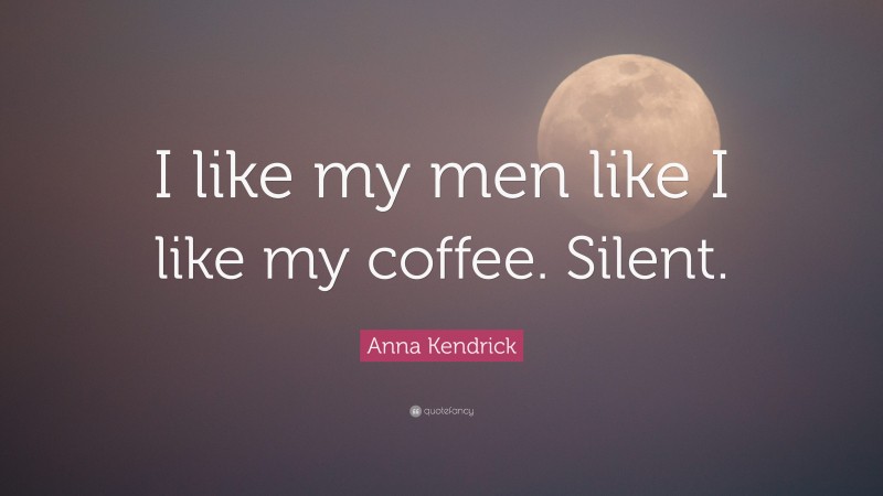 Anna Kendrick Quote: “I like my men like I like my coffee. Silent.”