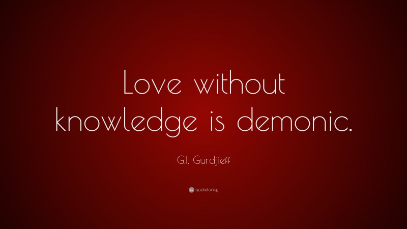 G.I. Gurdjieff Quote: “Love without knowledge is demonic.”