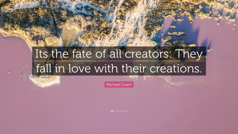 Michael Grant Quote: “Its the fate of all creators: They fall in love with their creations.”