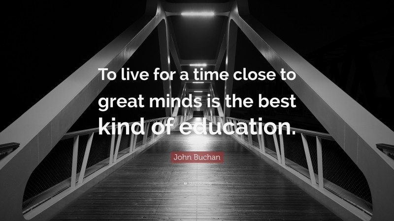 John Buchan Quote: “To live for a time close to great minds is the best kind of education.”