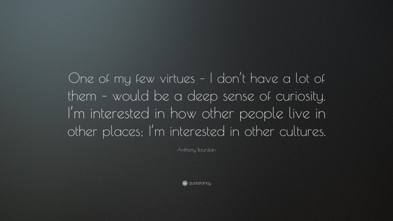 Anthony Bourdain Quote: “One of my few virtues – I don’t have a lot of them – would be a deep sense of curiosity. I’m interested in how other people live in other places; I’m interested in other cultures.”
