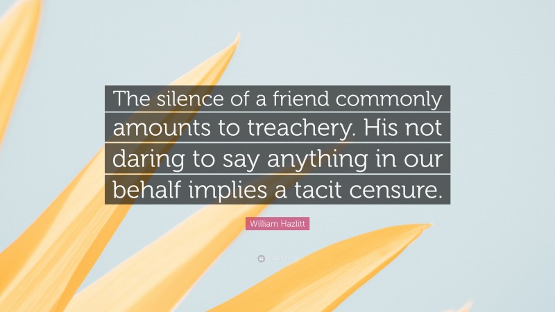William Hazlitt Quote: “The silence of a friend commonly amounts to treachery. His not daring to say anything in our behalf implies a tacit censure.”